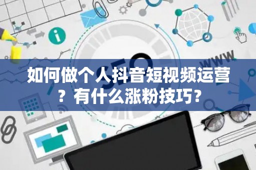 如何做个人抖音短视频运营？有什么涨粉技巧？