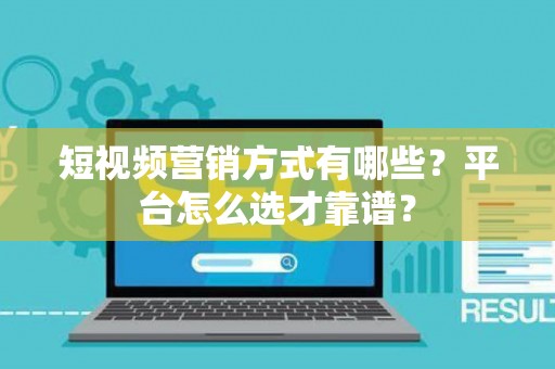 短视频营销方式有哪些？平台怎么选才靠谱？
