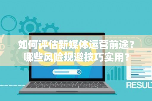 如何评估新媒体运营前途？哪些风险规避技巧实用？