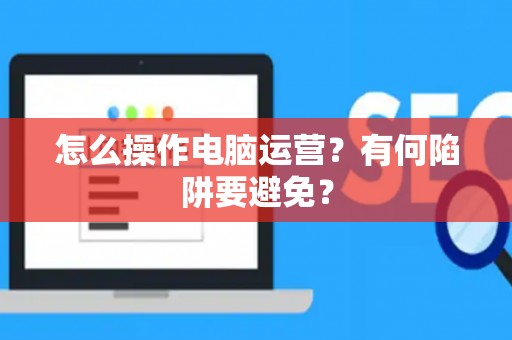 怎么操作电脑运营？有何陷阱要避免？