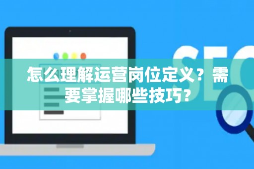 怎么理解运营岗位定义？需要掌握哪些技巧？