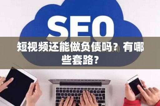 短视频还能做负债吗？有哪些套路？