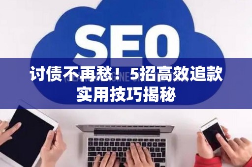 讨债不再愁！5招高效追款实用技巧揭秘