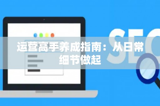 运营高手养成指南：从日常细节做起