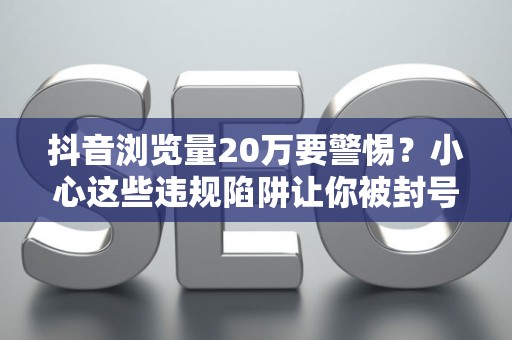 抖音浏览量20万要警惕？小心这些违规陷阱让你被封号